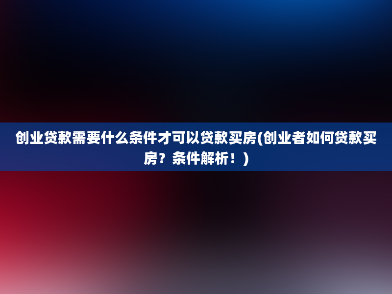 创业贷款需要什么条件才可以贷款买房(创业者如何贷款买房？条件解析！)