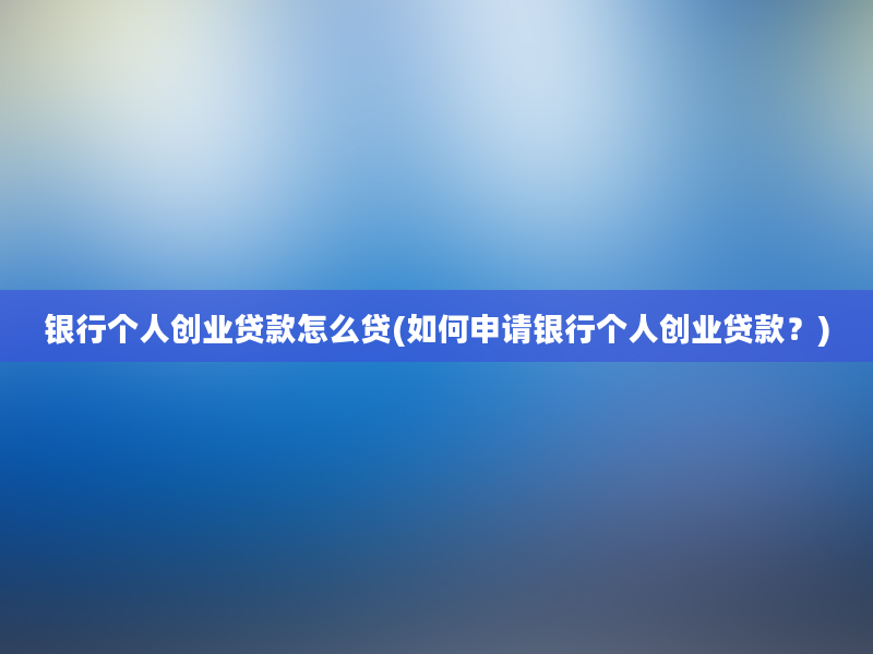 银行个人创业贷款怎么贷(如何申请银行个人创业贷款？)