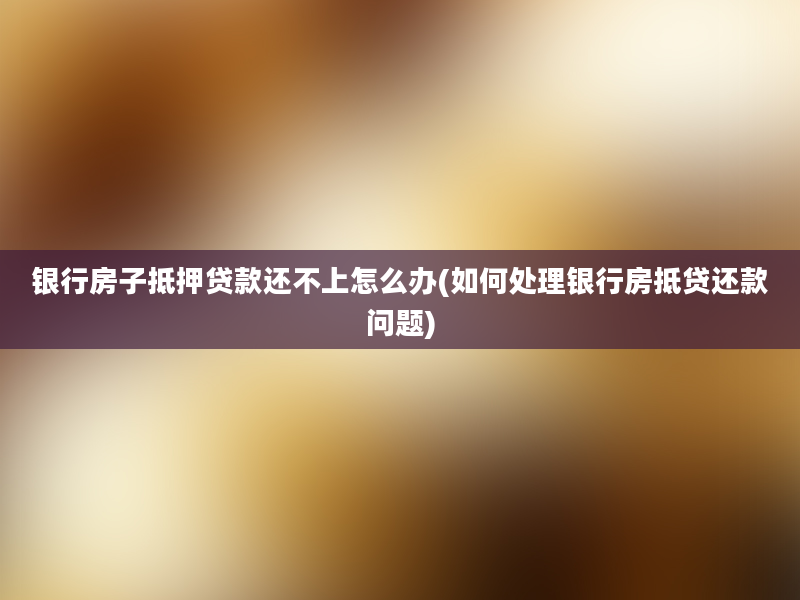 银行房子抵押贷款还不上怎么办(如何处理银行房抵贷还款问题)