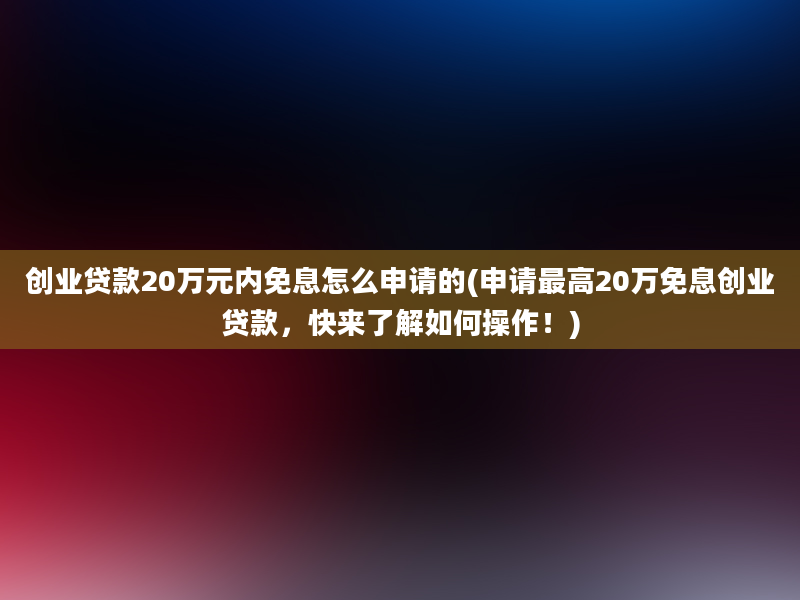 创业贷款20万元内免息怎么申请的(申请最高20万免息创业贷款，快来了解如何操作！)