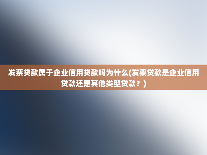 发票贷款属于企业信用贷款吗为什么(发票贷款是企业信用贷款还是其他类型贷款？)