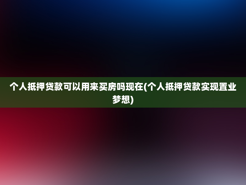 个人抵押贷款可以用来买房吗现在(个人抵押贷款实现置业梦想)