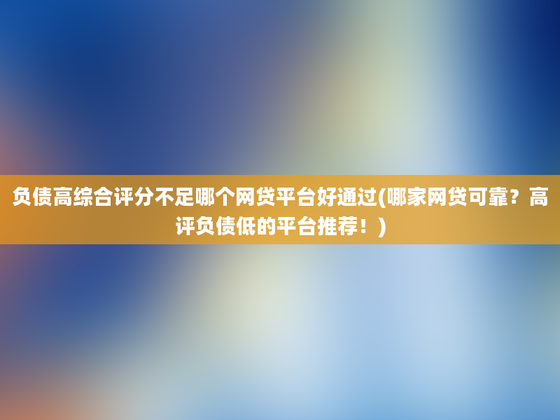 负债高综合评分不足哪个网贷平台好通过(哪家网贷可靠？高评负债低的平台推荐！)