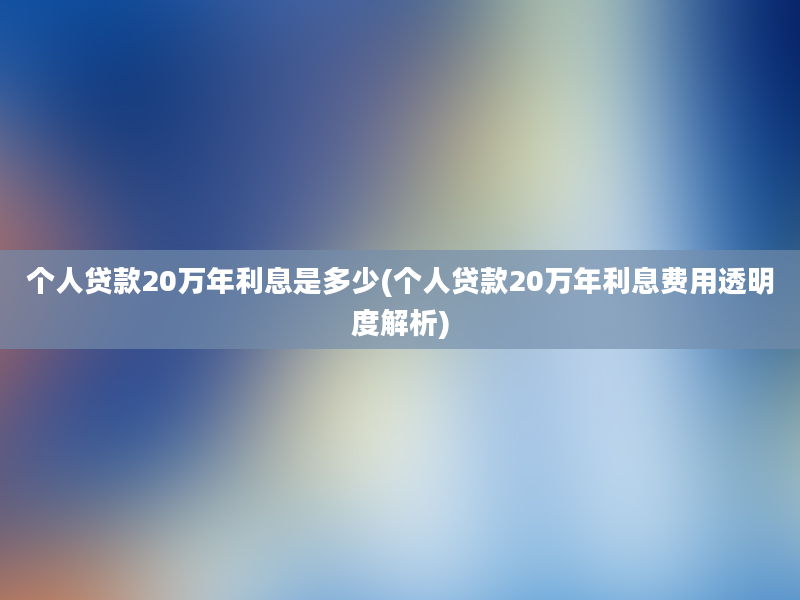 个人贷款20万年利息是多少(个人贷款20万年利息费用透明度解析)