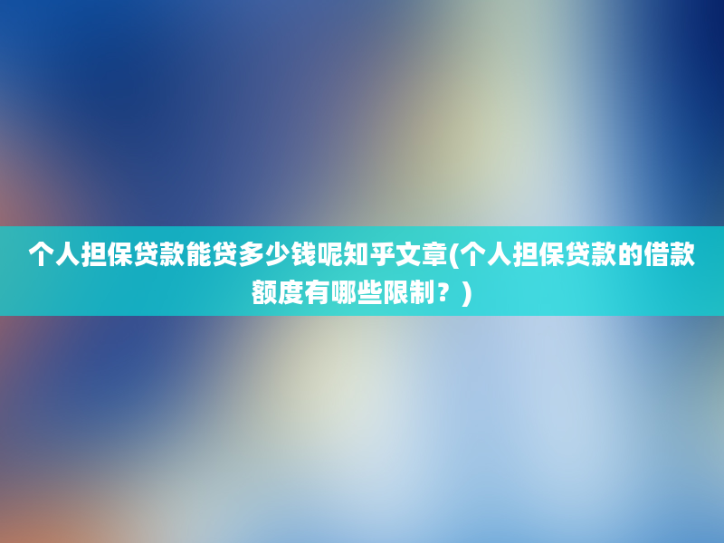 个人担保贷款能贷多少钱呢知乎文章(个人担保贷款的借款额度有哪些限制？)