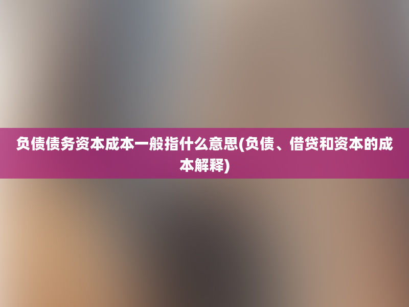 负债债务资本成本一般指什么意思(负债、借贷和资本的成本解释)