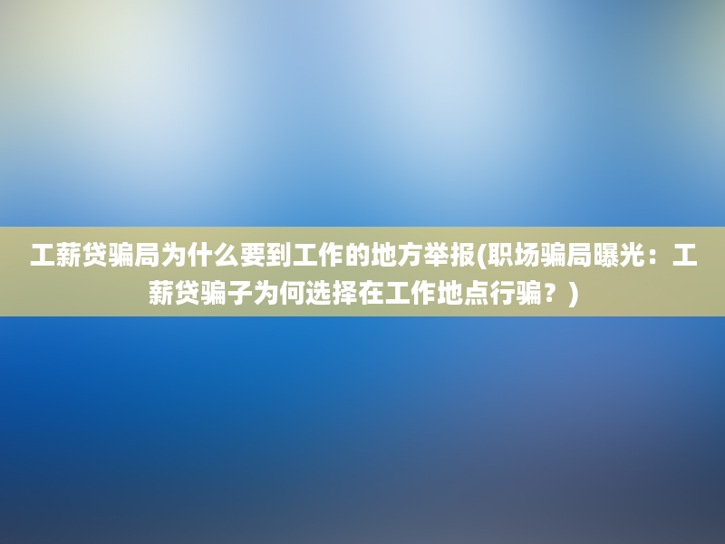 工薪贷骗局为什么要到工作的地方举报(职场骗局曝光：工薪贷骗子为何选择在工作地点行骗？)