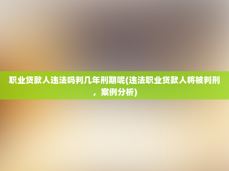 职业贷款人违法吗判几年刑期呢(违法职业贷款人将被判刑，案例分析)