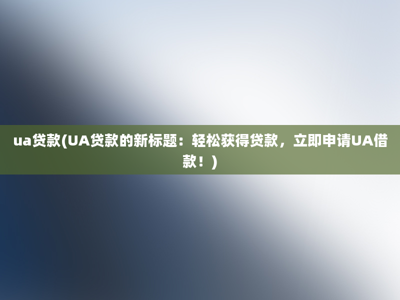 ua贷款(UA贷款的新标题：轻松获得贷款，立即申请UA借款！)