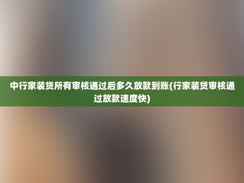 中行家装贷所有审核通过后多久放款到账(行家装贷审核通过放款速度快)