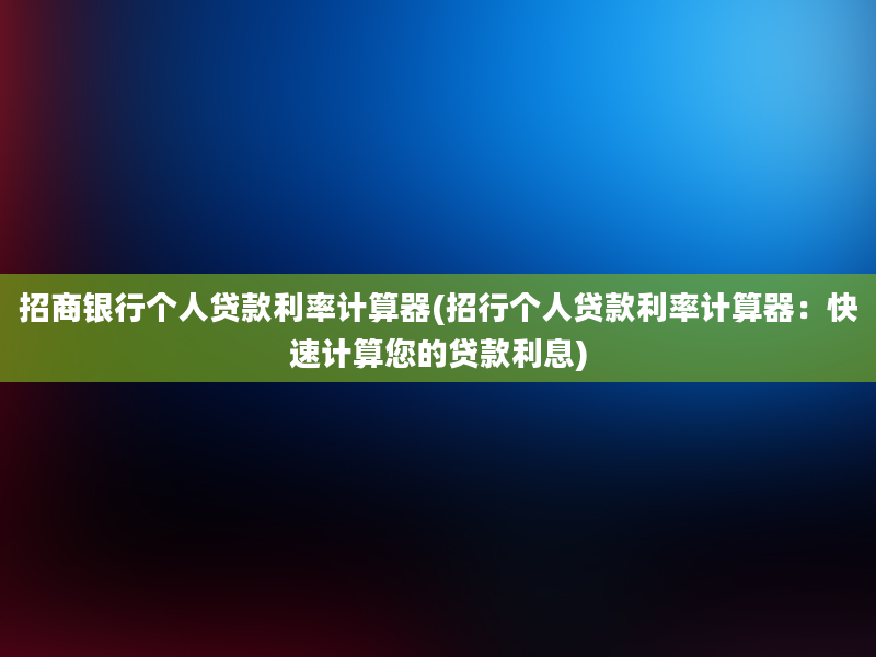 招商银行个人贷款利率计算器(招行个人贷款利率计算器：快速计算您的贷款利息)