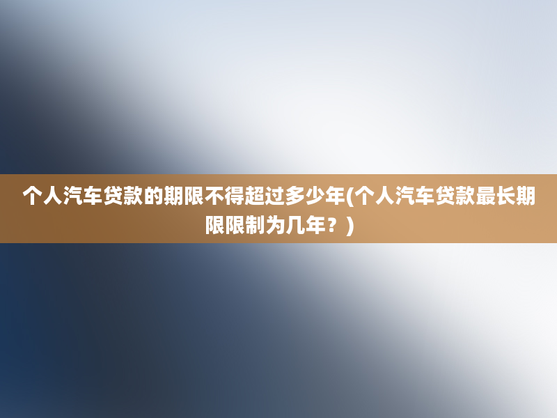 个人汽车贷款的期限不得超过多少年(个人汽车贷款最长期限限制为几年？)