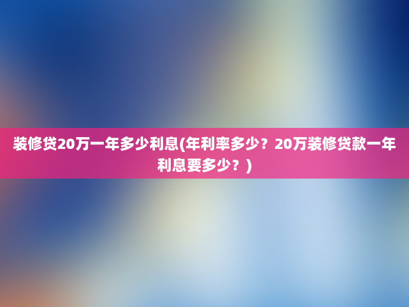 装修贷20万一年多少利息(年利率多少？20万装修贷款一年利息要多少？)