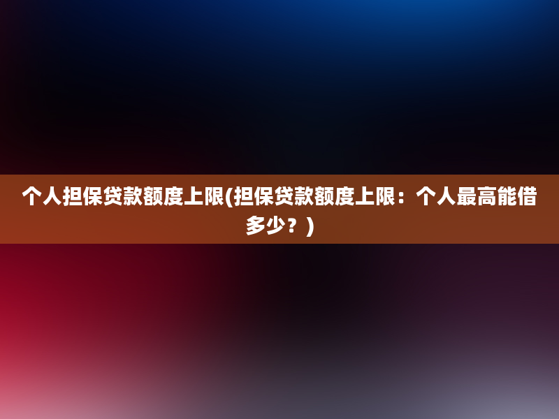 个人担保贷款额度上限(担保贷款额度上限：个人最高能借多少？)