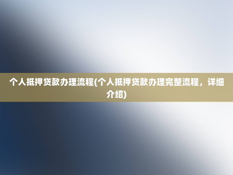 个人抵押贷款办理流程(个人抵押贷款办理完整流程，详细介绍)