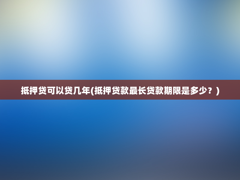 抵押贷可以贷几年(抵押贷款最长贷款期限是多少？)