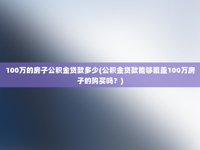 100万的房子公积金贷款多少(公积金贷款能够覆盖100万房子的购买吗？)