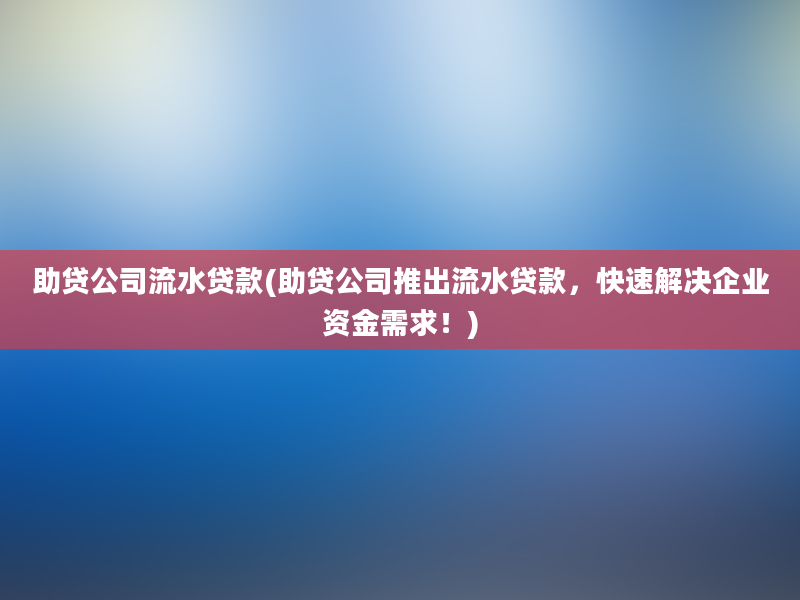 助贷公司流水贷款(助贷公司推出流水贷款，快速解决企业资金需求！)