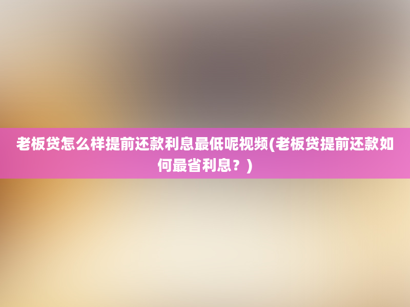 老板贷怎么样提前还款利息最低呢视频(老板贷提前还款如何最省利息？)