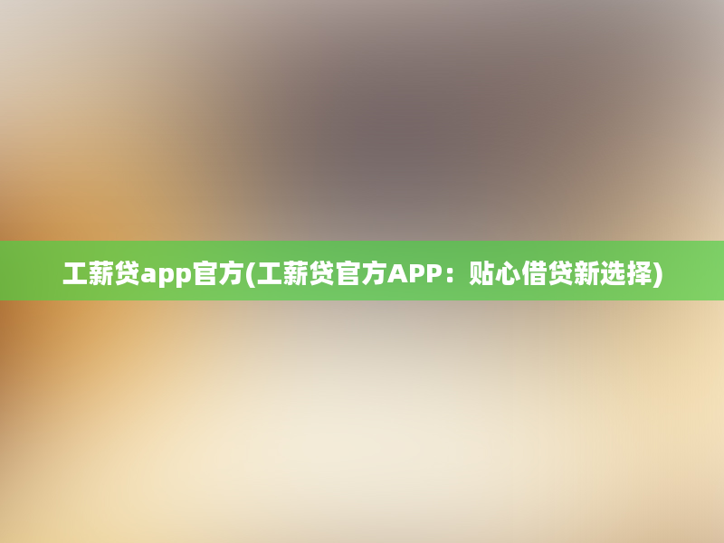 工薪贷app官方(工薪贷官方APP：贴心借贷新选择)