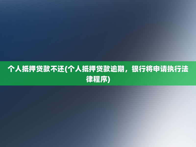 个人抵押贷款不还(个人抵押贷款逾期，银行将申请执行法律程序)