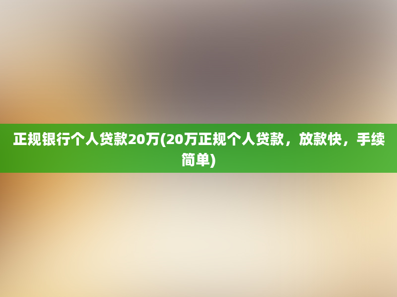 正规银行个人贷款20万(20万正规个人贷款，放款快，手续简单)