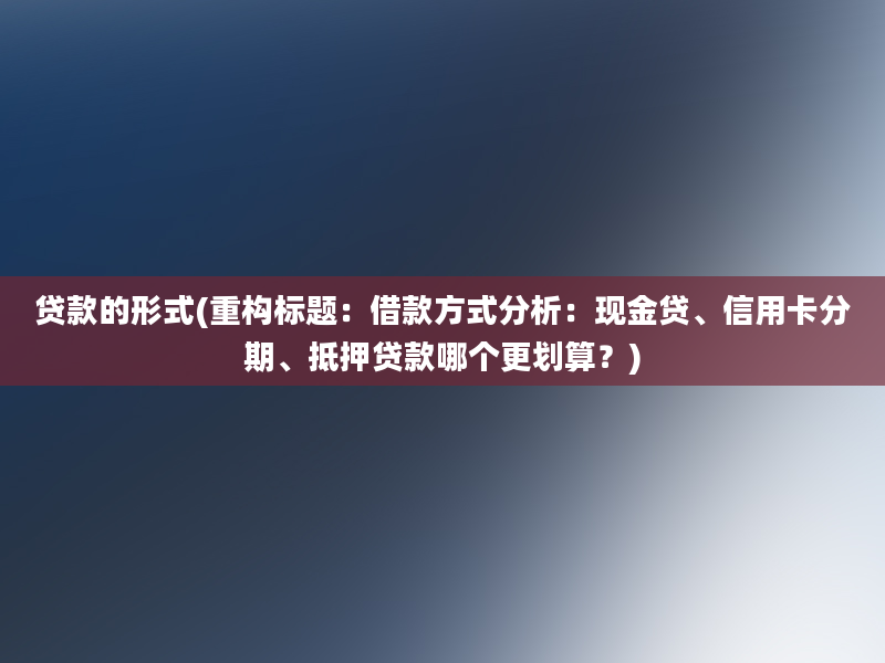 贷款的形式(重构标题：借款方式分析：现金贷、信用卡分期、抵押贷款哪个更划算？)