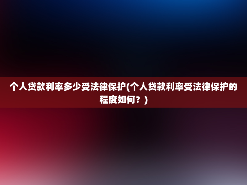 个人贷款利率多少受法律保护(个人贷款利率受法律保护的程度如何？)