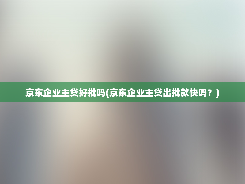 京东企业主贷好批吗(京东企业主贷出批款快吗？)