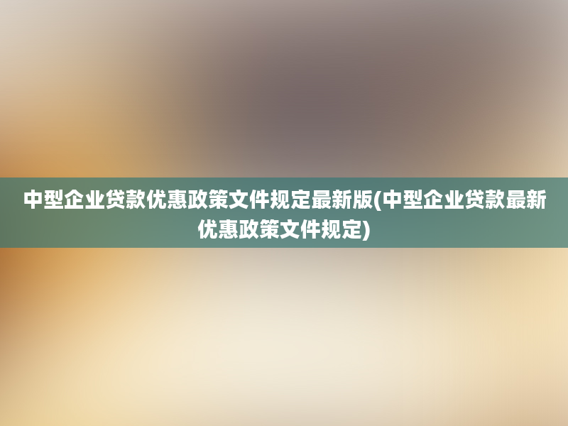 中型企业贷款优惠政策文件规定最新版(中型企业贷款最新优惠政策文件规定)