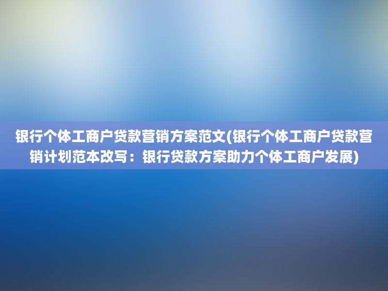 银行个体工商户贷款营销方案范文(银行个体工商户贷款营销计划范本改写：银行贷款方案助力个体工商户发展)