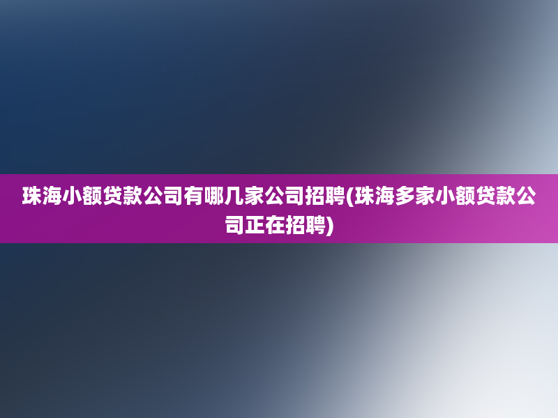 珠海小额贷款公司有哪几家公司招聘(珠海多家小额贷款公司正在招聘)