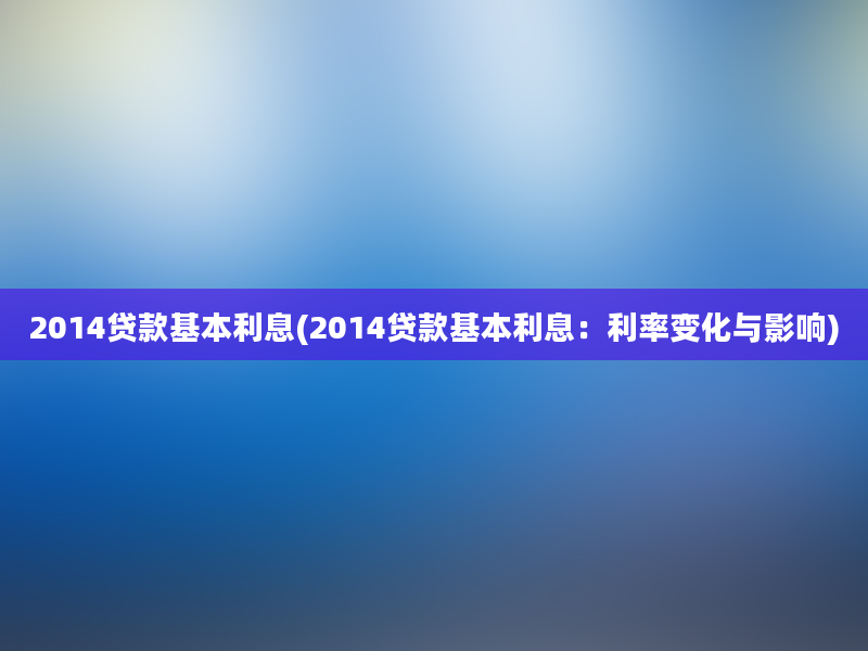 2014贷款基本利息(2014贷款基本利息：利率变化与影响)