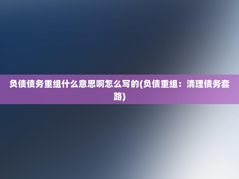 负债债务重组什么意思啊怎么写的(负债重组：清理债务套路)