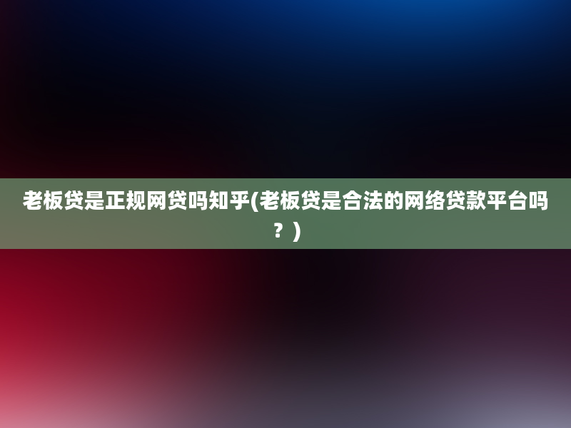 老板贷是正规网贷吗知乎(老板贷是合法的网络贷款平台吗？)