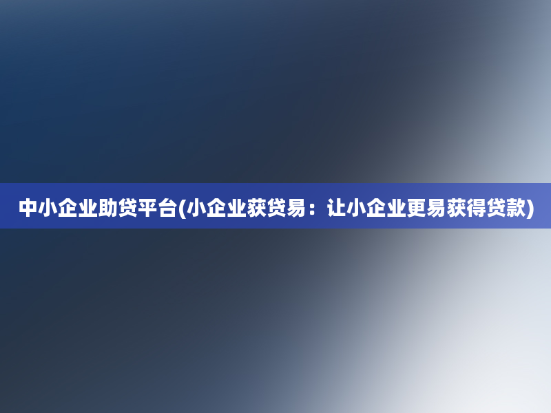 中小企业助贷平台(小企业获贷易：让小企业更易获得贷款)