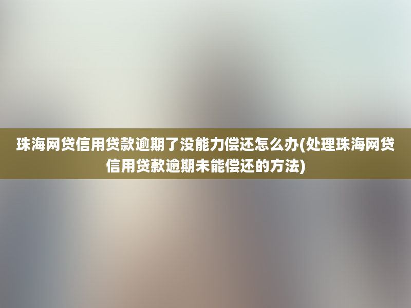 珠海网贷信用贷款逾期了没能力偿还怎么办(处理珠海网贷信用贷款逾期未能偿还的方法)