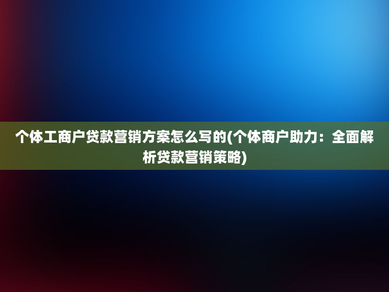 个体工商户贷款营销方案怎么写的(个体商户助力：全面解析贷款营销策略)