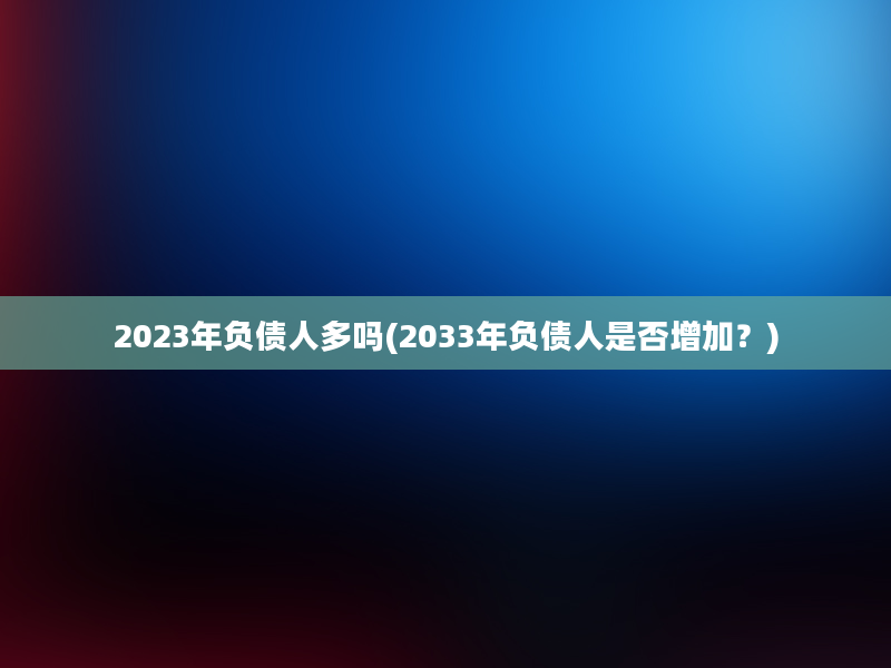 2023年负债人多吗(2033年负债人是否增加？)