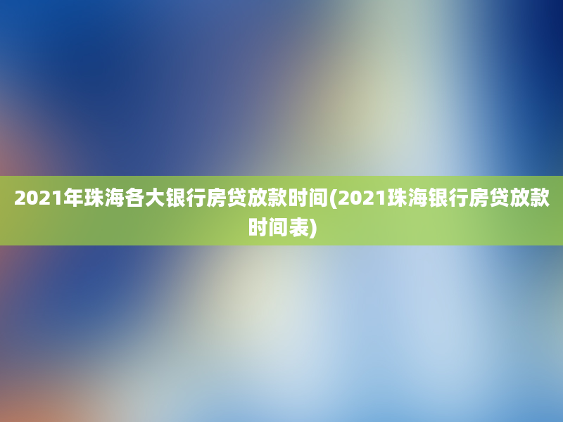 2021年珠海各大银行房贷放款时间(2021珠海银行房贷放款时间表)