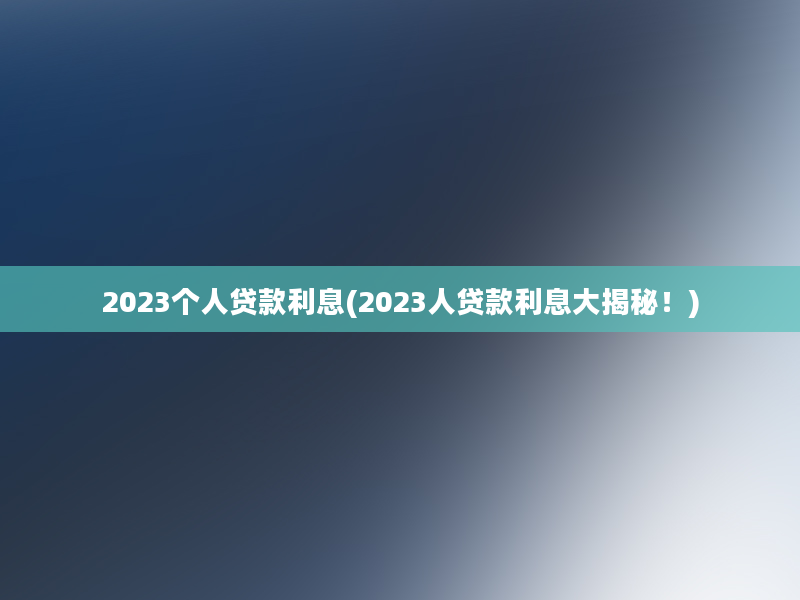 2023个人贷款利息(2023人贷款利息大揭秘！)