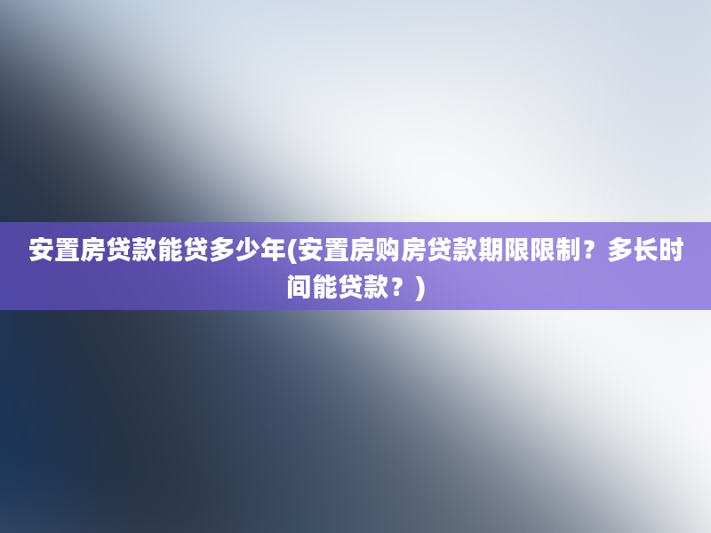 安置房贷款能贷多少年(安置房购房贷款期限限制？多长时间能贷款？)