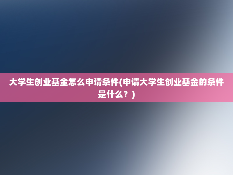 大学生创业基金怎么申请条件(申请大学生创业基金的条件是什么？)