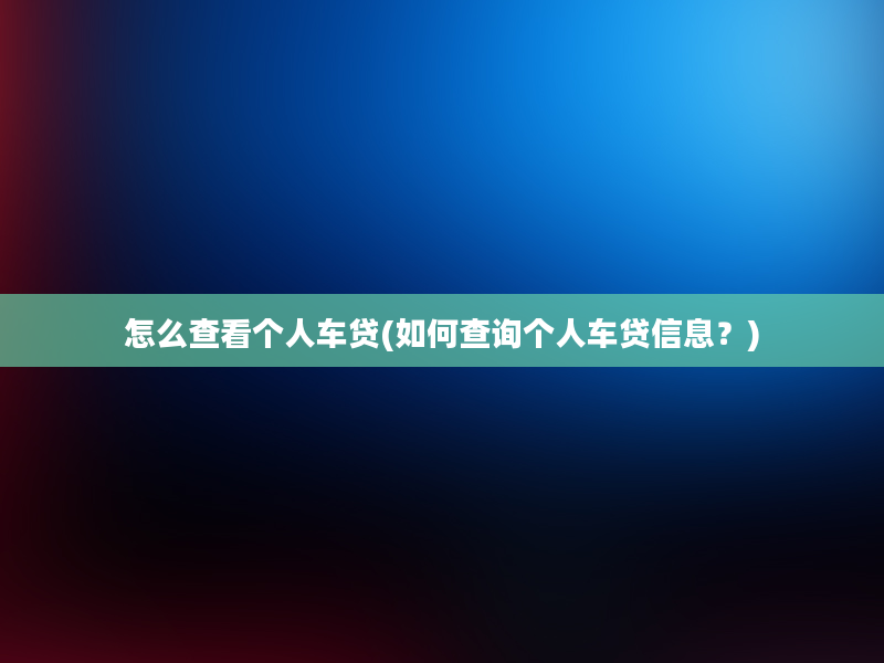 怎么查看个人车贷(如何查询个人车贷信息？)