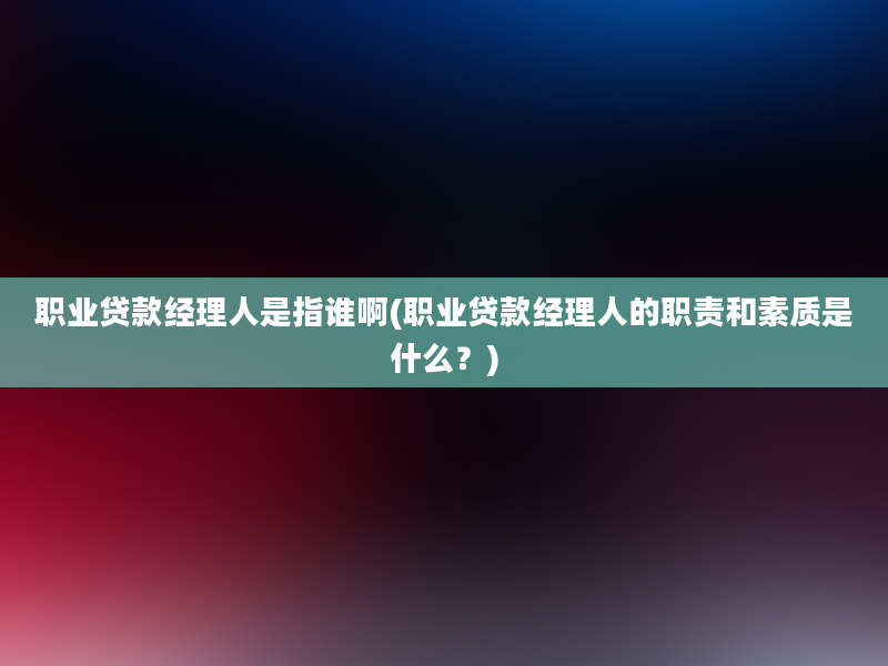 职业贷款经理人是指谁啊(职业贷款经理人的职责和素质是什么？)