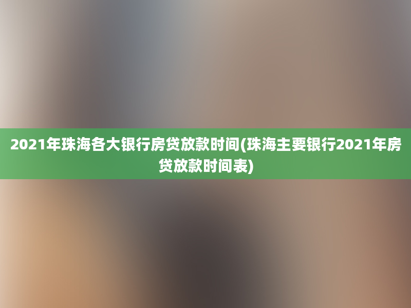 2021年珠海各大银行房贷放款时间(珠海主要银行2021年房贷放款时间表)