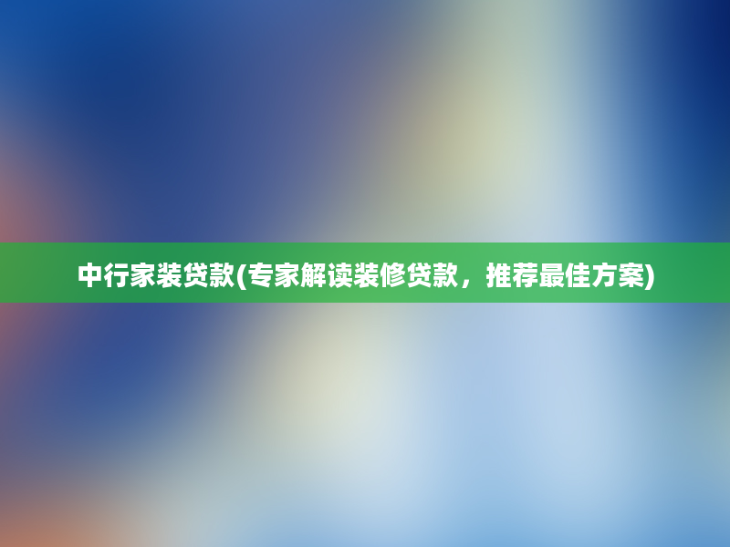 中行家装贷款(专家解读装修贷款，推荐最佳方案)