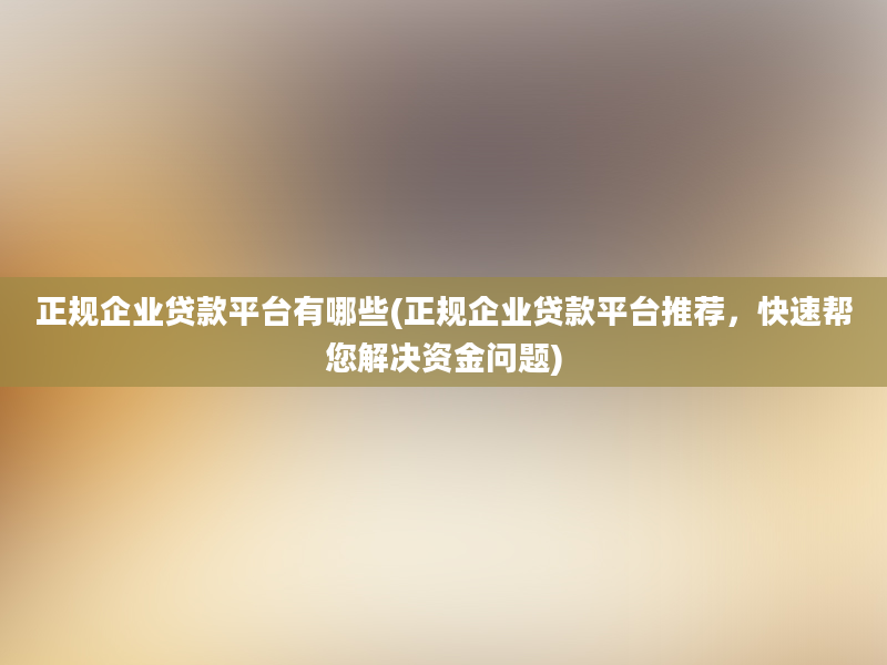 正规企业贷款平台有哪些(正规企业贷款平台推荐，快速帮您解决资金问题)