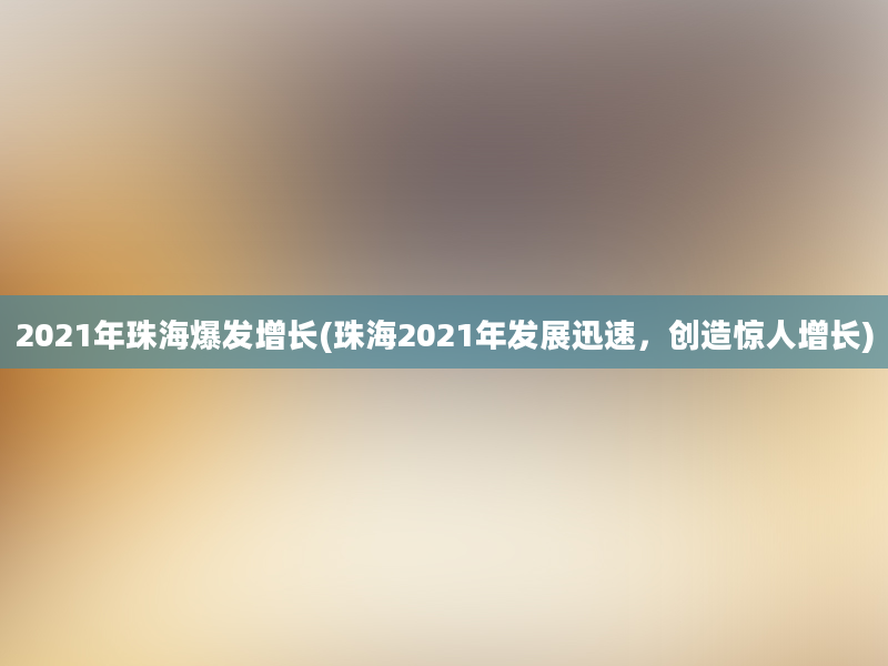 2021年珠海爆发增长(珠海2021年发展迅速，创造惊人增长)