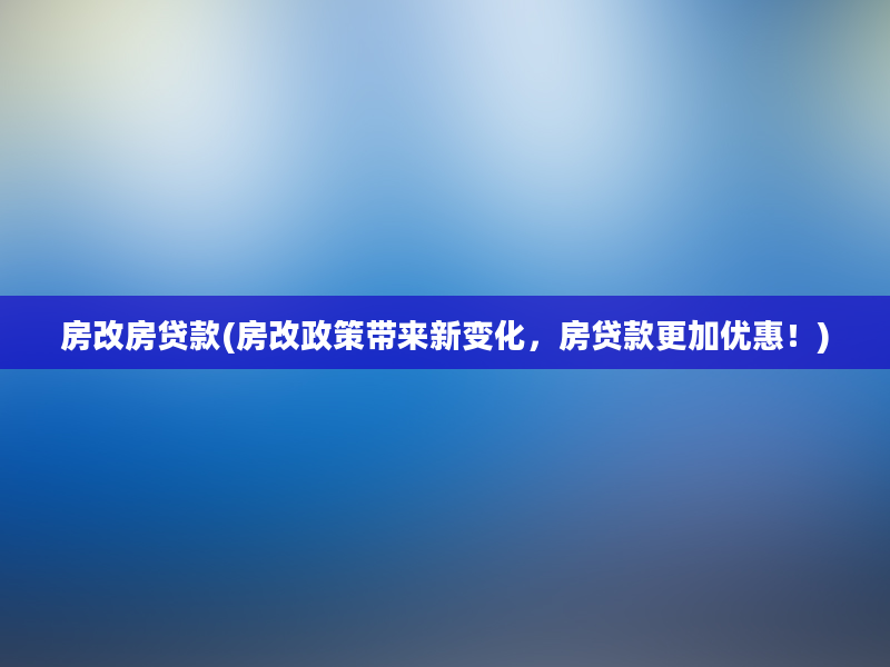 房改房贷款(房改政策带来新变化，房贷款更加优惠！)